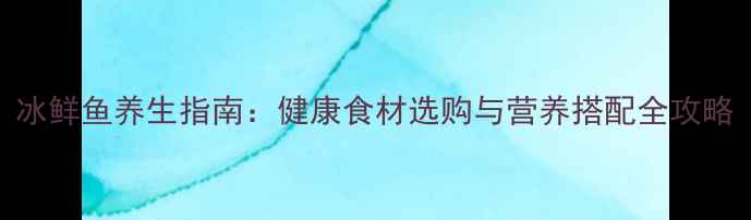 图片 冰鲜鱼养生指南：健康食材选购与营养搭配全攻略
