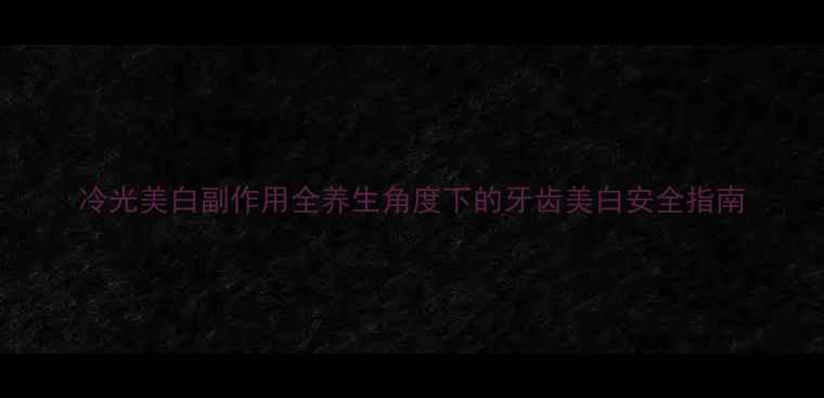 图片 冷光美白副作用全养生角度下的牙齿美白安全指南