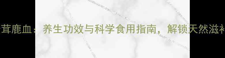 图片 力大师松茸鹿血：养生功效与科学食用指南，解锁天然滋补新体验2