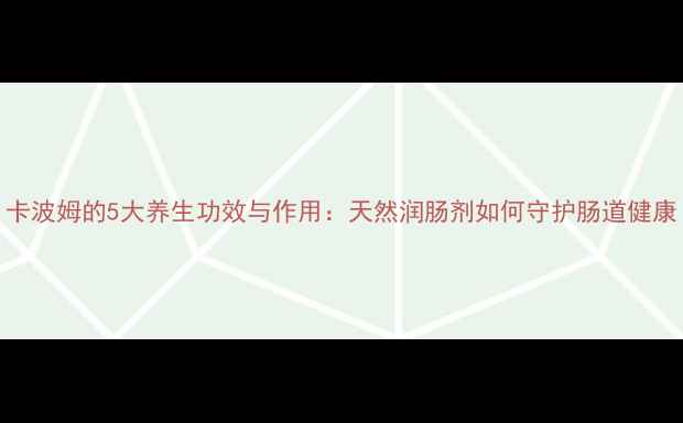 图片 卡波姆的5大养生功效与作用：天然润肠剂如何守护肠道健康
