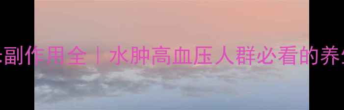 图片 呋塞米副作用全｜水肿高血压人群必看的养生指南