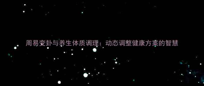 图片 周易变卦与养生体质调理：动态调整健康方案的智慧