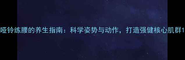 图片 哑铃练腰的养生指南：科学姿势与动作，打造强健核心肌群1