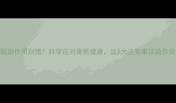 图片 唑来膦酸副作用别慌！科学应对骨骼健康，这5大注意事项助你安全用药