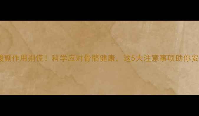 图片 唑来膦酸副作用别慌！科学应对骨骼健康，这5大注意事项助你安全用药2