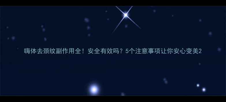 图片 嗨体去颈纹副作用全！安全有效吗？5个注意事项让你安心变美2