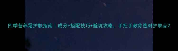 图片 四季营养霜护肤指南｜成分+搭配技巧+避坑攻略，手把手教你选对护肤品2
