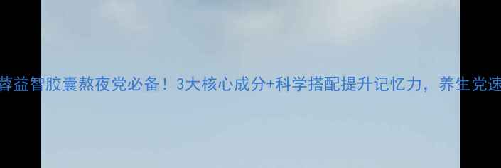 图片 复方苁蓉益智胶囊熬夜党必备！3大核心成分+科学搭配提升记忆力，养生党速收藏！