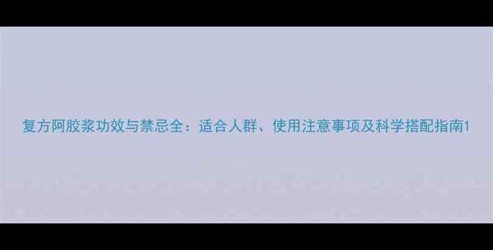 图片 复方阿胶浆功效与禁忌全：适合人群、使用注意事项及科学搭配指南1
