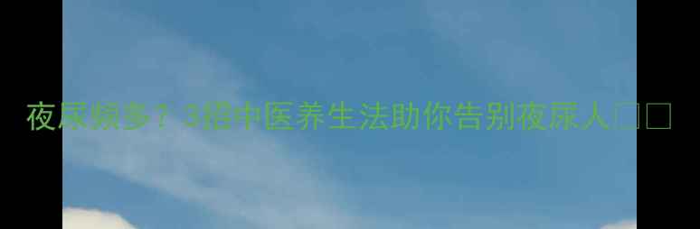 图片 夜尿频多？3招中医养生法助你告别夜尿人🌿💧