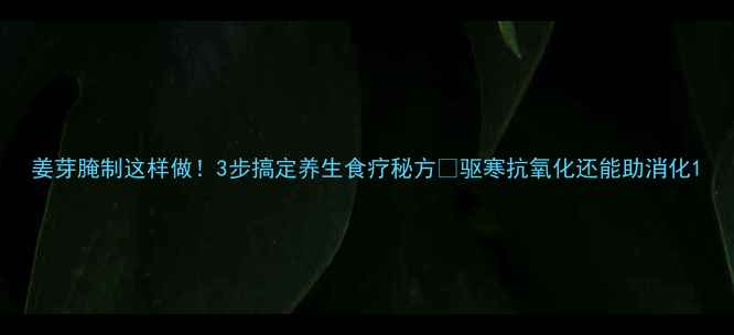 图片 姜芽腌制这样做！3步搞定养生食疗秘方🌿驱寒抗氧化还能助消化1