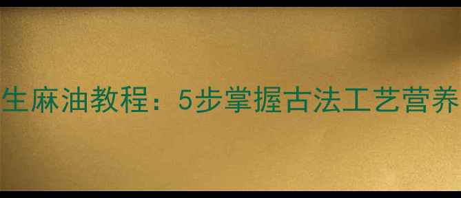 图片 家庭自制养生麻油教程：5步掌握古法工艺营养翻倍更健康