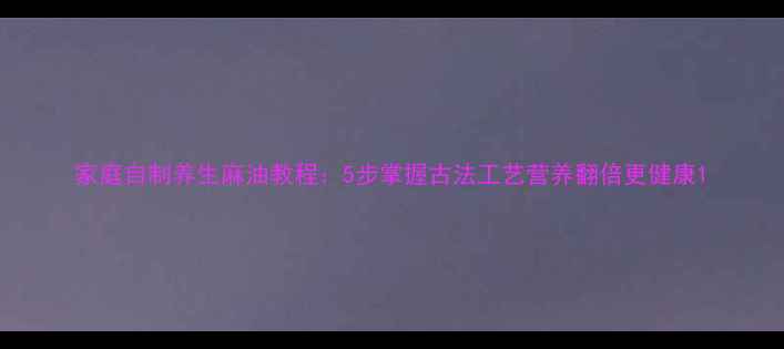 图片 家庭自制养生麻油教程：5步掌握古法工艺营养翻倍更健康1