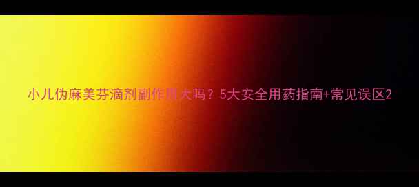 图片 小儿伪麻美芬滴剂副作用大吗？5大安全用药指南+常见误区2