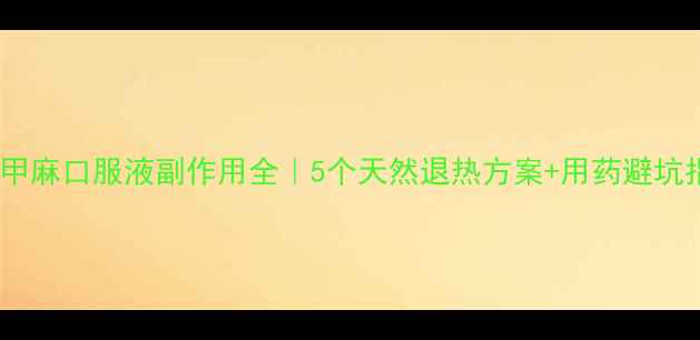 图片 小儿复方甲麻口服液副作用全｜5个天然退热方案+用药避坑指南👶💊1