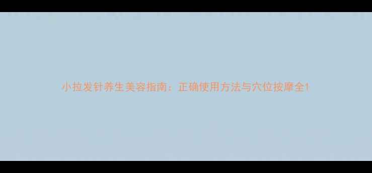 图片 小拉发针养生美容指南：正确使用方法与穴位按摩全1