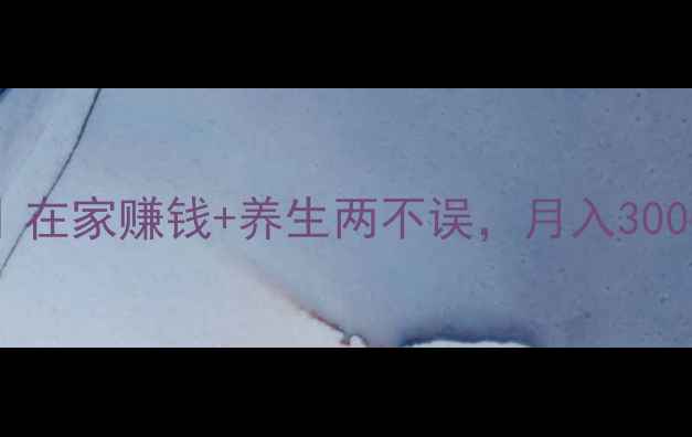 图片 居家养生副业推荐｜在家赚钱+养生两不误，月入3000+的5个低门槛方法
