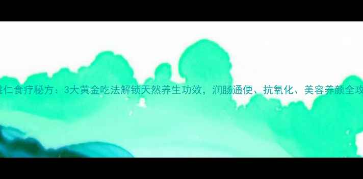 图片 山桃仁食疗秘方：3大黄金吃法解锁天然养生功效，润肠通便、抗氧化、美容养颜全攻略2