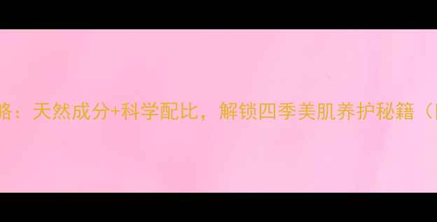 图片 山茶花精华油护肤全攻略：天然成分+科学配比，解锁四季美肌养护秘籍（附不同肤质使用指南）2