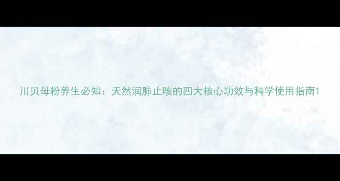 图片 川贝母粉养生必知：天然润肺止咳的四大核心功效与科学使用指南1