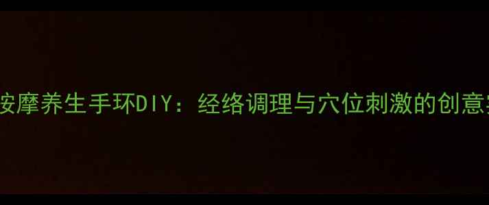 图片 手部穴位按摩养生手环DIY：经络调理与穴位刺激的创意实践指南2