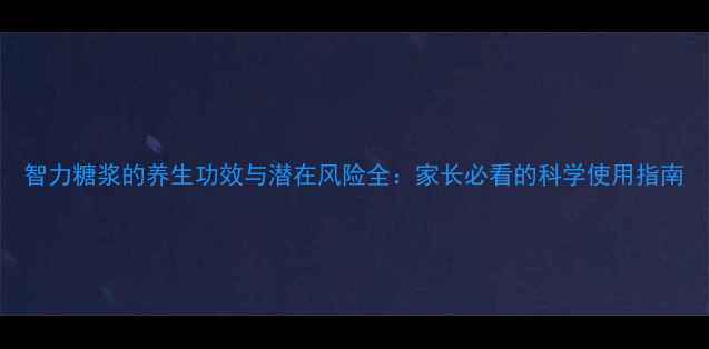 图片 智力糖浆的养生功效与潜在风险全：家长必看的科学使用指南