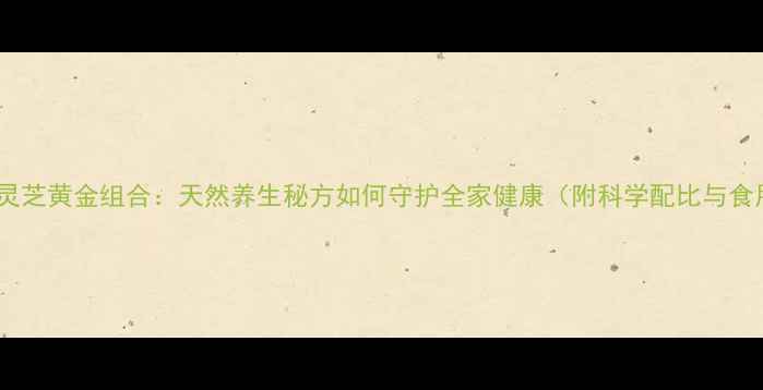 图片 权威三七灵芝黄金组合：天然养生秘方如何守护全家健康（附科学配比与食用指南）2