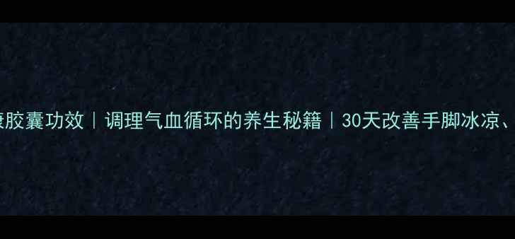 图片 松岭血脉康胶囊功效｜调理气血循环的养生秘籍｜30天改善手脚冰凉、头晕乏力2