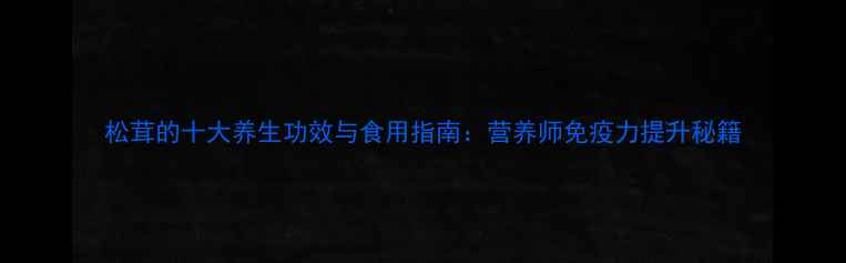 图片 松茸的十大养生功效与食用指南：营养师免疫力提升秘籍