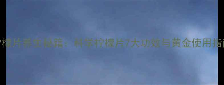 图片 柠檬片养生秘籍：科学柠檬片7大功效与黄金使用指南