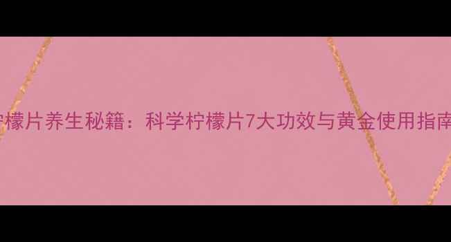 图片 柠檬片养生秘籍：科学柠檬片7大功效与黄金使用指南1