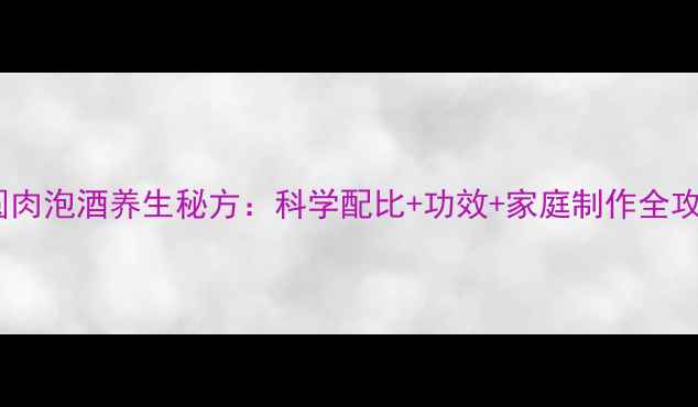 图片 桂圆肉泡酒养生秘方：科学配比+功效+家庭制作全攻略1