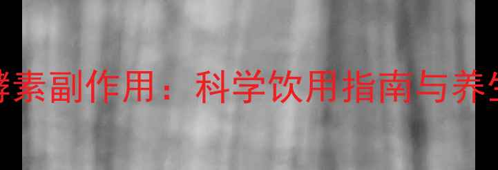 图片 森米酵素副作用：科学饮用指南与养生建议