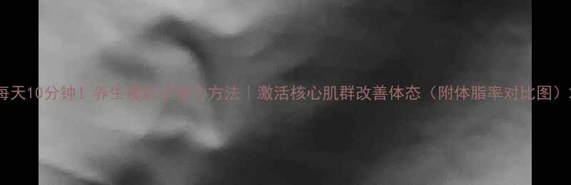 图片 每天10分钟！养生瘦肚子核心方法｜激活核心肌群改善体态（附体脂率对比图）2