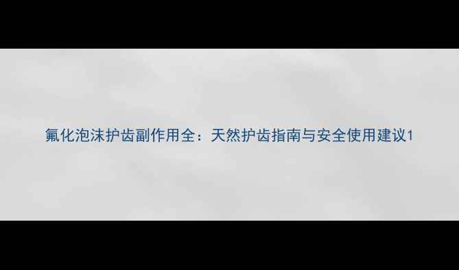 图片 氟化泡沫护齿副作用全：天然护齿指南与安全使用建议1