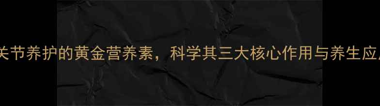 图片 氨糖：关节养护的黄金营养素，科学其三大核心作用与养生应用指南2