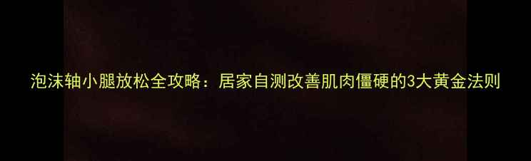 图片 泡沫轴小腿放松全攻略：居家自测改善肌肉僵硬的3大黄金法则