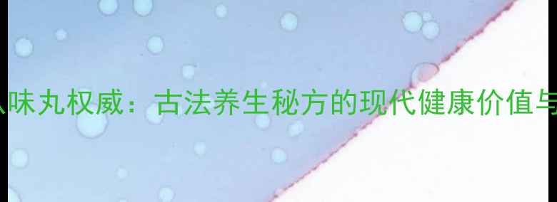 图片 清心沉香八味丸权威：古法养生秘方的现代健康价值与科学验证1