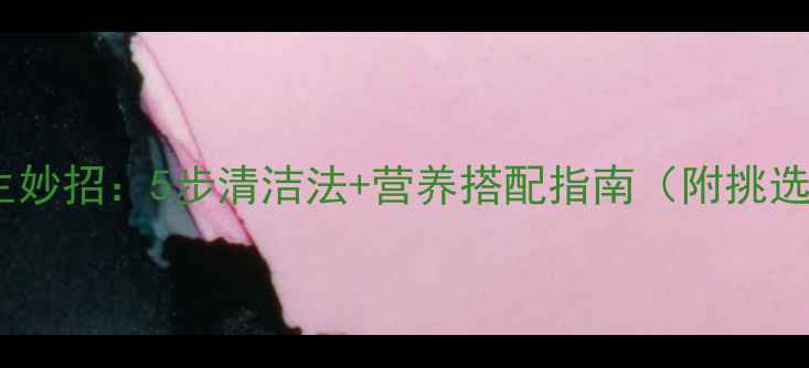 图片 清洗樱桃的养生妙招：5步清洁法+营养搭配指南（附挑选保存全攻略）1