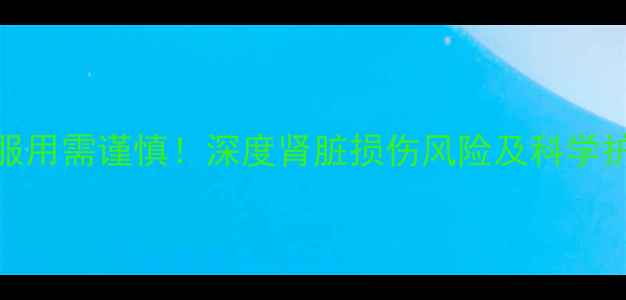 图片 爱西特服用需谨慎！深度肾脏损伤风险及科学护肾指南