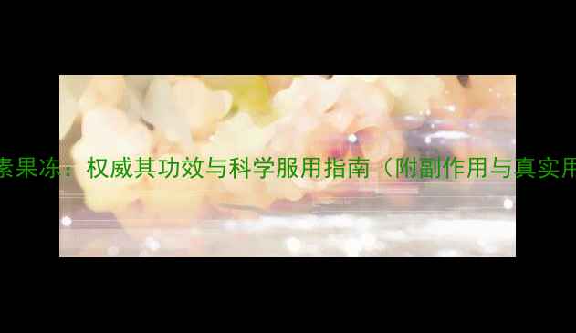 图片 爱飘飘酵素果冻：权威其功效与科学服用指南（附副作用与真实用户反馈）