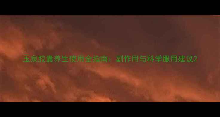 图片 玉泉胶囊养生使用全指南：副作用与科学服用建议2