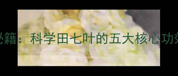 图片 田七叶养生秘籍：科学田七叶的五大核心功效及食用指南