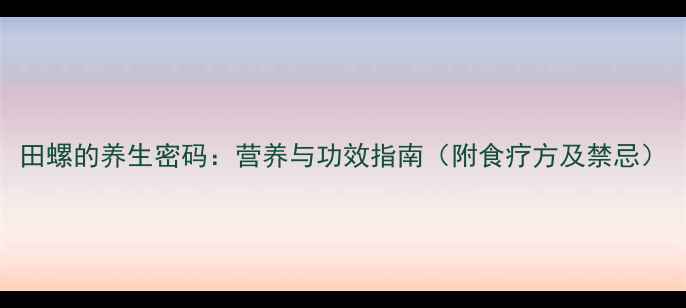 图片 田螺的养生密码：营养与功效指南（附食疗方及禁忌）