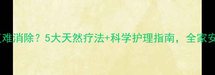 图片 痱子反复难消除？5大天然疗法+科学护理指南，全家安心度夏2