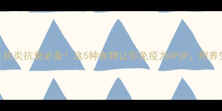 图片 白介素｜抗炎抗衰必备！这5种食物让你免疫力UPUP，附养生食谱🍲