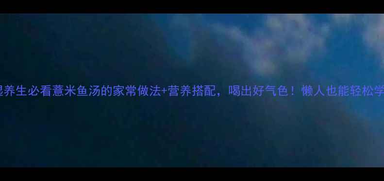 图片 祛湿养生必看薏米鱼汤的家常做法+营养搭配，喝出好气色！懒人也能轻松学会1