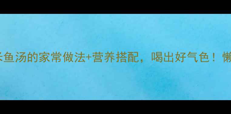 图片 祛湿养生必看薏米鱼汤的家常做法+营养搭配，喝出好气色！懒人也能轻松学会2