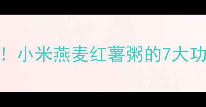 图片 秋冬养生必备！小米燕麦红薯粥的7大功效及黄金搭配