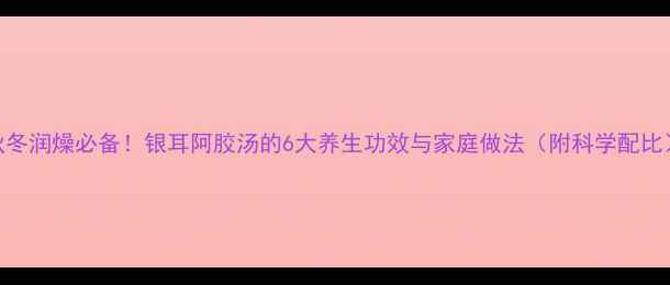 图片 秋冬润燥必备！银耳阿胶汤的6大养生功效与家庭做法（附科学配比）